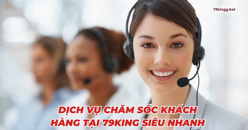 Dịch vụ chăm sóc khách hàng tại 79King siêu nhanh