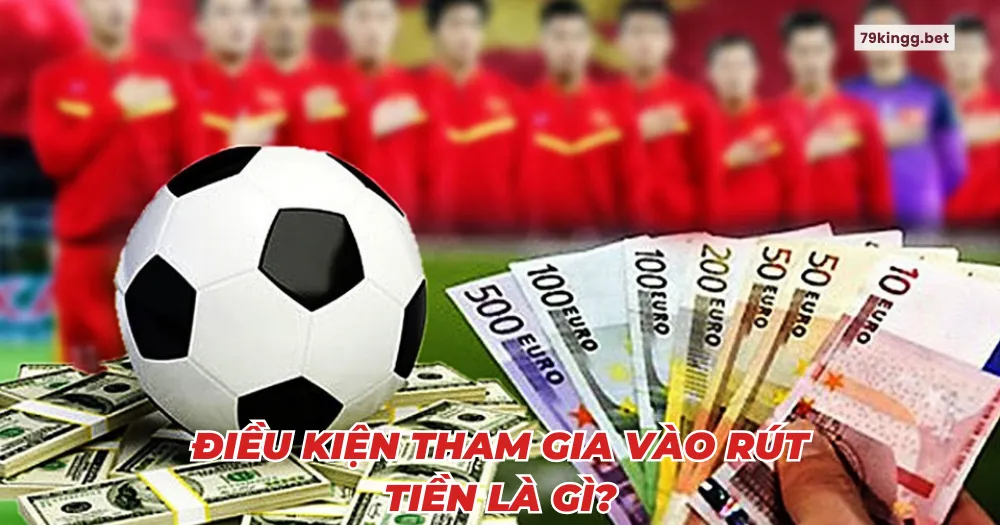 Điều kiện tham gia Rút tiền là gì?