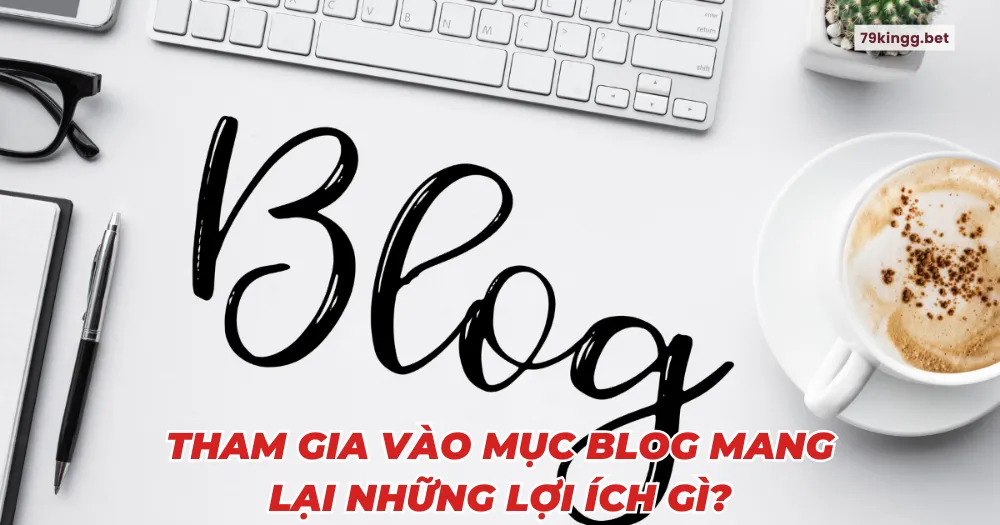 Tham gia vào mục Blog mang lại những lợi ích gì? 